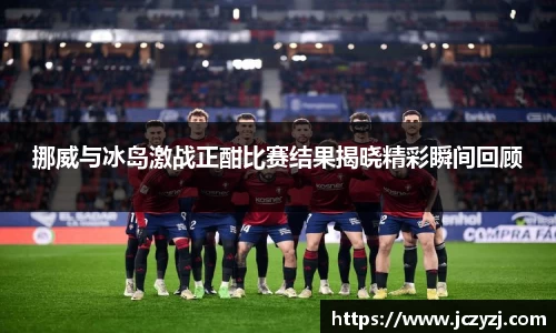 挪威与冰岛激战正酣比赛结果揭晓精彩瞬间回顾