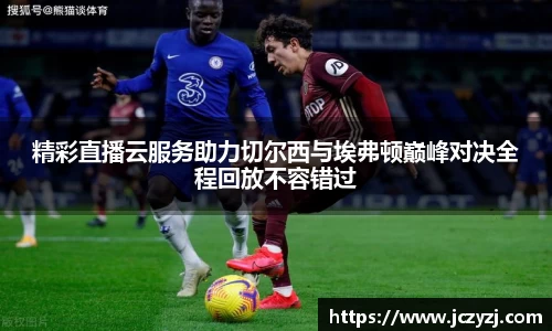 精彩直播云服务助力切尔西与埃弗顿巅峰对决全程回放不容错过