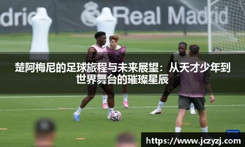 楚阿梅尼的足球旅程与未来展望：从天才少年到世界舞台的璀璨星辰